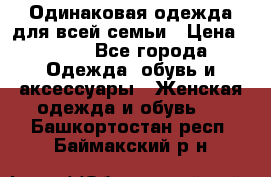 Одинаковая одежда для всей семьи › Цена ­ 500 - Все города Одежда, обувь и аксессуары » Женская одежда и обувь   . Башкортостан респ.,Баймакский р-н